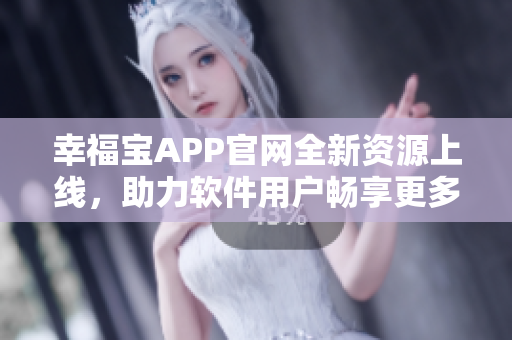 幸福宝APP官网全新资源上线，助力软件用户畅享更多便捷服务