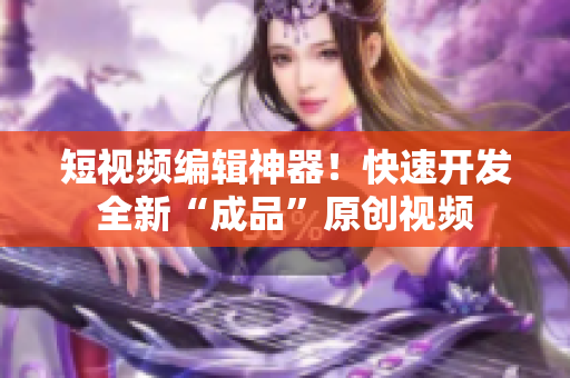 短视频编辑神器！快速开发全新“成品”原创视频