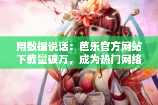 用数据说话：芭乐官方网站下载量破万，成为热门网络软件之一！