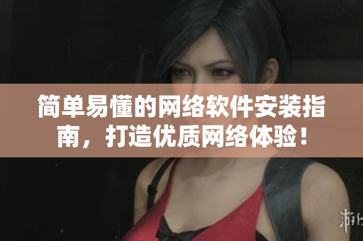 简单易懂的网络软件安装指南，打造优质网络体验！