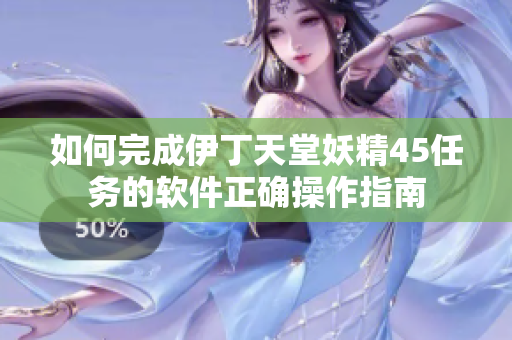 如何完成伊丁天堂妖精45任务的软件正确操作指南