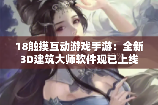 18触摸互动游戏手游：全新3D建筑大师软件现已上线