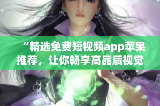 “精选免费短视频app苹果推荐，让你畅享高品质视觉体验”