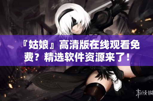 『姑娘』高清版在线观看免费？精选软件资源来了！
