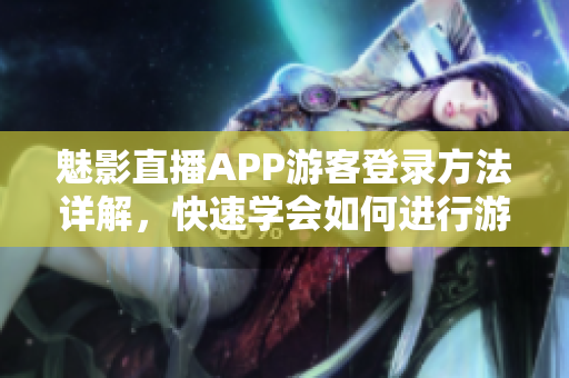 魅影直播APP游客登录方法详解，快速学会如何进行游客模式登录