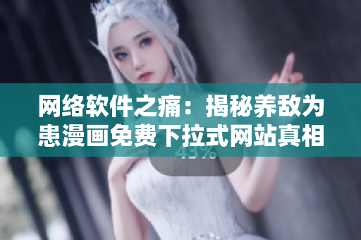 网络软件之痛：揭秘养敌为患漫画免费下拉式网站真相