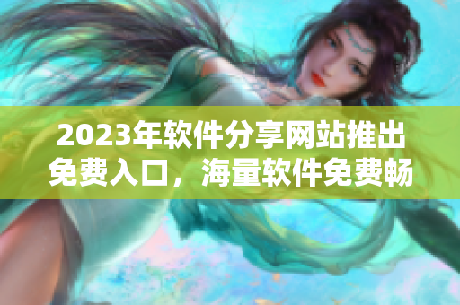 2023年软件分享网站推出免费入口，海量软件免费畅享