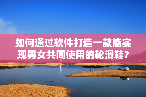 如何通过软件打造一款能实现男女共同使用的轮滑鞋？