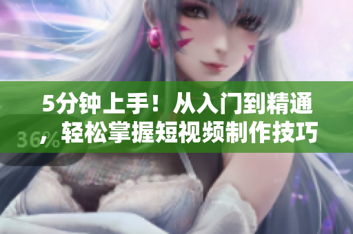 5分钟上手！从入门到精通，轻松掌握短视频制作技巧
