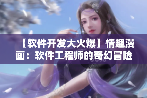 【软件开发大火爆】情趣漫画：软件工程师的奇幻冒险【精彩纷呈】
