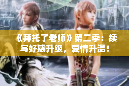 《拜托了老师》第二季：续写好感升级，爱情升温！