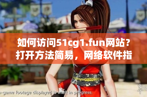 如何访问51cg1.fun网站？打开方法简易，网络软件指南。
