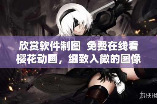 欣赏软件制图  免费在线看樱花动画，细致入微的图像演示。
