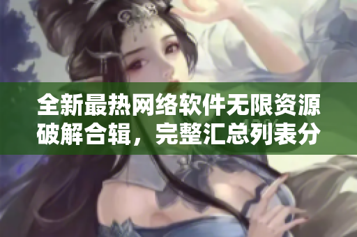 全新最热网络软件无限资源破解合辑，完整汇总列表分享