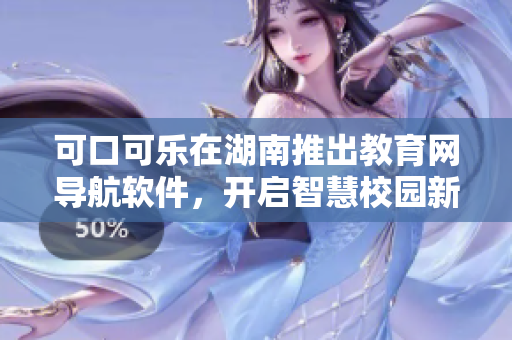 可口可乐在湖南推出教育网导航软件，开启智慧校园新篇章