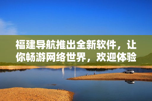 福建导航推出全新软件，让你畅游网络世界，欢迎体验福建大菠萝！