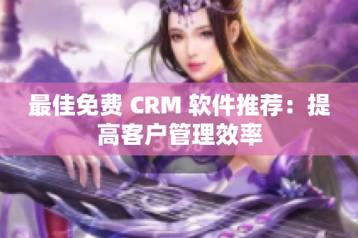 最佳免费 CRM 软件推荐：提高客户管理效率