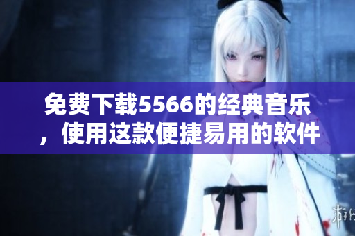 免费下载5566的经典音乐，使用这款便捷易用的软件轻松实现！