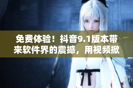 免费体验！抖音9.1版本带来软件界的震撼，用视频掀起颠覆革命！