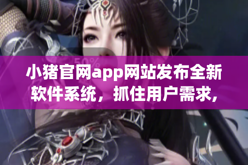 小猪官网app网站发布全新软件系统，抓住用户需求,提升体验