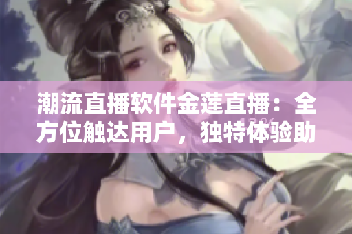 潮流直播软件金莲直播：全方位触达用户，独特体验助您畅享互联时代