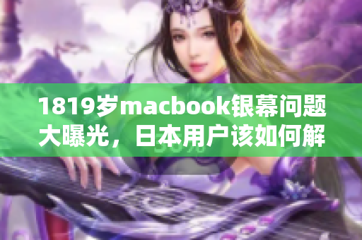 1819岁macbook银幕问题大曝光，日本用户该如何解决？