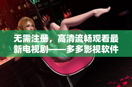 无需注册，高清流畅观看最新电视剧——多多影视软件免费下载