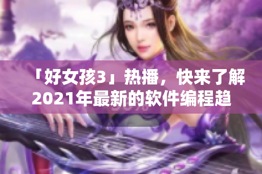 「好女孩3」热播，快来了解2021年最新的软件编程趋势！