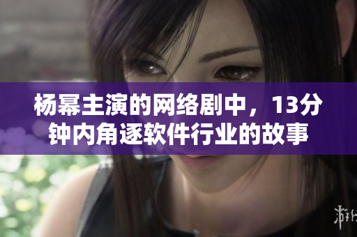 杨幂主演的网络剧中，13分钟内角逐软件行业的故事