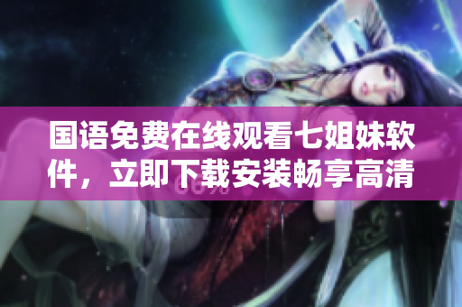 国语免费在线观看七姐妹软件，立即下载安装畅享高清视频体验