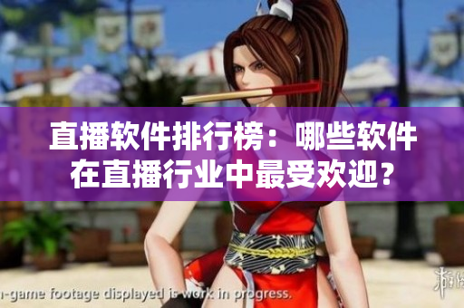 直播软件排行榜：哪些软件在直播行业中最受欢迎？
