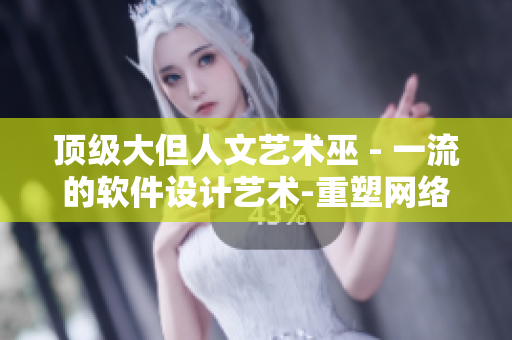 顶级大但人文艺术巫 - 一流的软件设计艺术-重塑网络空间