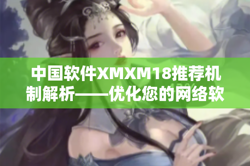 中国软件XMXM18推荐机制解析——优化您的网络软件使用