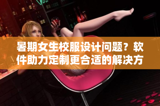 暑期女生校服设计问题？软件助力定制更合适的解决方案