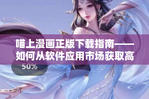 喵上漫画正版下载指南——如何从软件应用市场获取高品质漫画资源