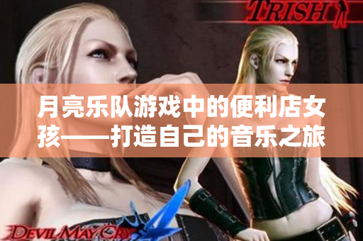 月亮乐队游戏中的便利店女孩——打造自己的音乐之旅