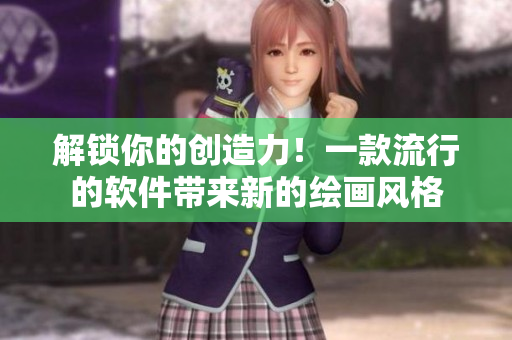 解锁你的创造力！一款流行的软件带来新的绘画风格