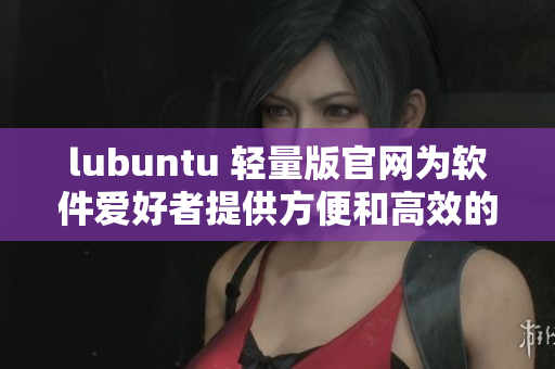 lubuntu 轻量版官网为软件爱好者提供方便和高效的体验