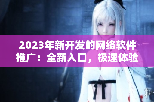 2023年新开发的网络软件推广：全新入口，极速体验！
