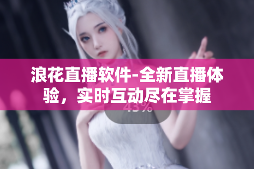 浪花直播软件-全新直播体验，实时互动尽在掌握