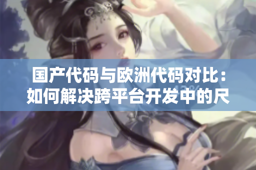 国产代码与欧洲代码对比：如何解决跨平台开发中的尺码差异？