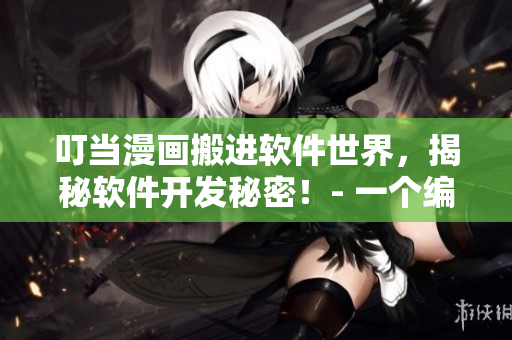 叮当漫画搬进软件世界，揭秘软件开发秘密！- 一个编辑的讲述
