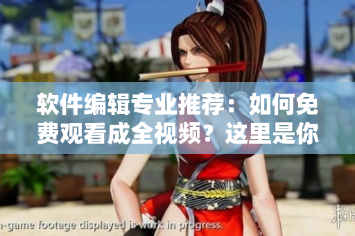 软件编辑专业推荐：如何免费观看成全视频？这里是你需要的全攻略！