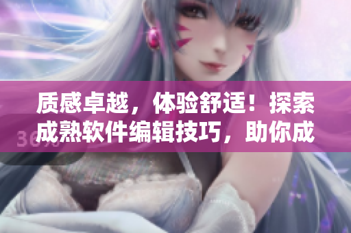 质感卓越，体验舒适！探索成熟软件编辑技巧，助你成为行业专家