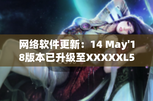 网络软件更新：14 May'18版本已升级至XXXXXL56的端序技术！