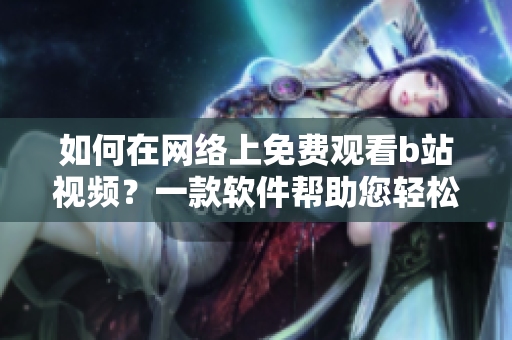 如何在网络上免费观看b站视频？一款软件帮助您轻松查找在线视频观看量