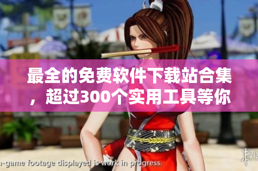 最全的免费软件下载站合集，超过300个实用工具等你来用！