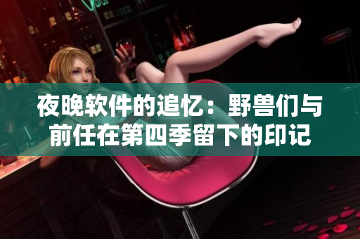 夜晚软件的追忆：野兽们与前任在第四季留下的印记