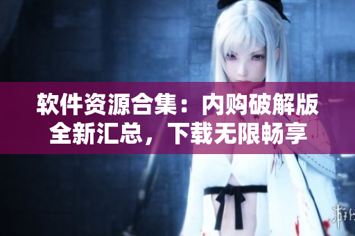 软件资源合集：内购破解版全新汇总，下载无限畅享
