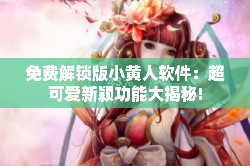 免费解锁版小黄人软件：超可爱新颖功能大揭秘!